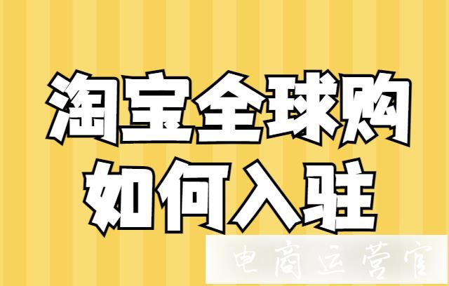 淘寶全球購店鋪如何入駐?入駐資質是什么?